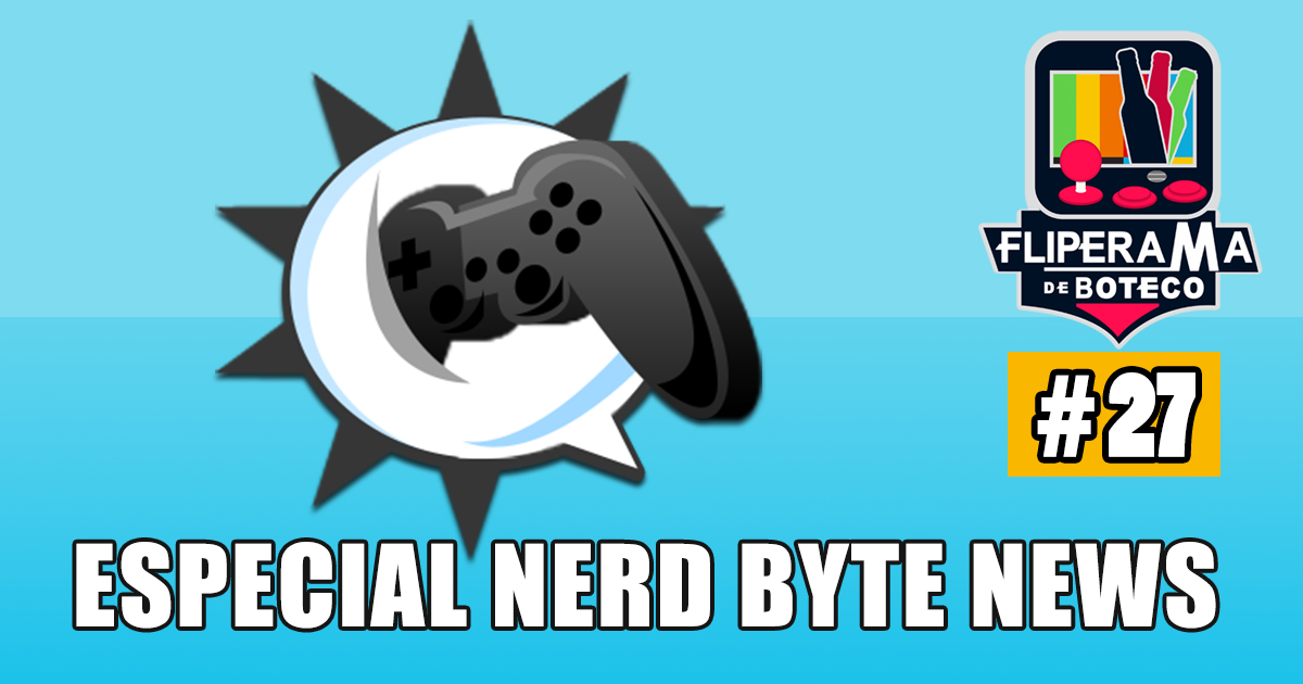 Fliperama de Boteco #27 – Especial Nerd Byte News