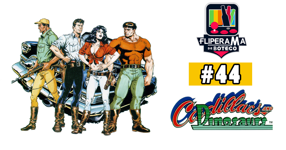 Fliperama de Boteco #44 – Cadillacs and Dinosaurs