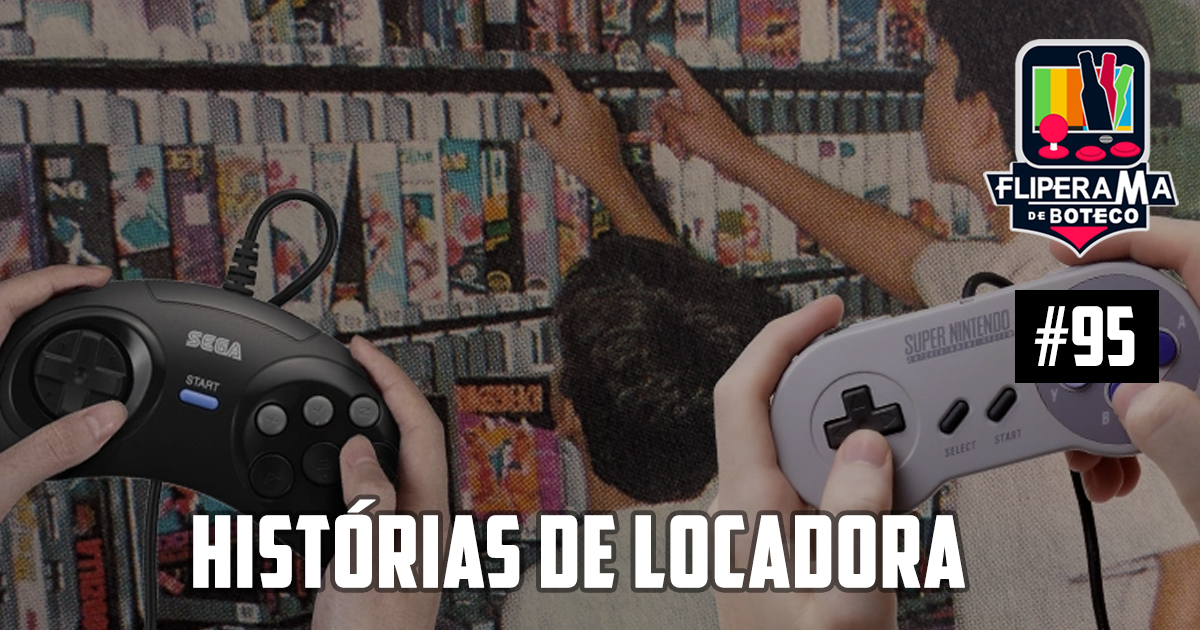 Fliperama de Boteco #95 – Histórias de Locadoras de Vídeo Games