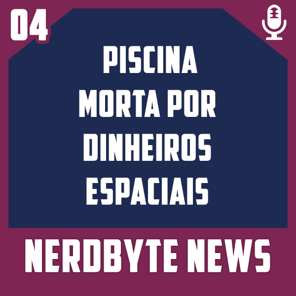Nerdbyte News #04 – Piscina Morta por Dinheiros Espaciais