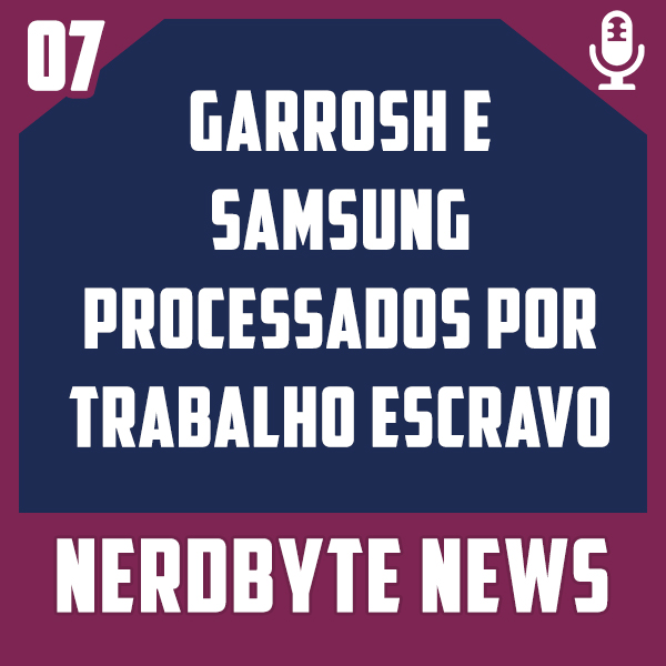 Nerdbyte News #07 – Garrosh e Samsung processados por trabalho escravo