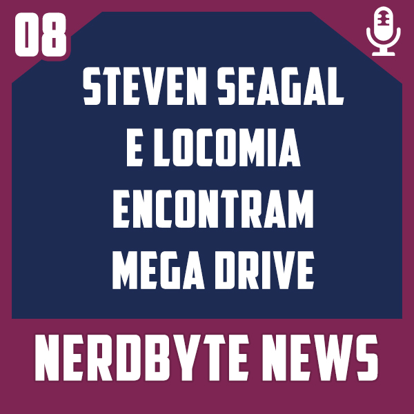 Nerdbyte News #08 – Steven Seagal e Locomia encontram Mega Drive