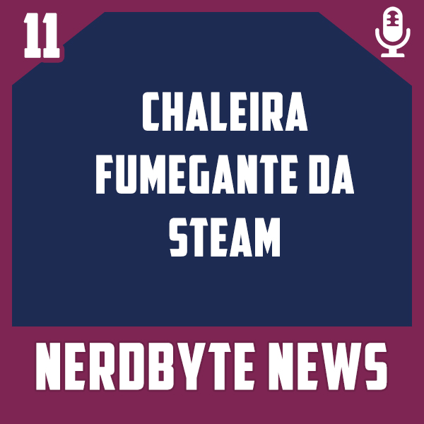Nerdbyte News #11 – Chaleira Fumegante da Steam