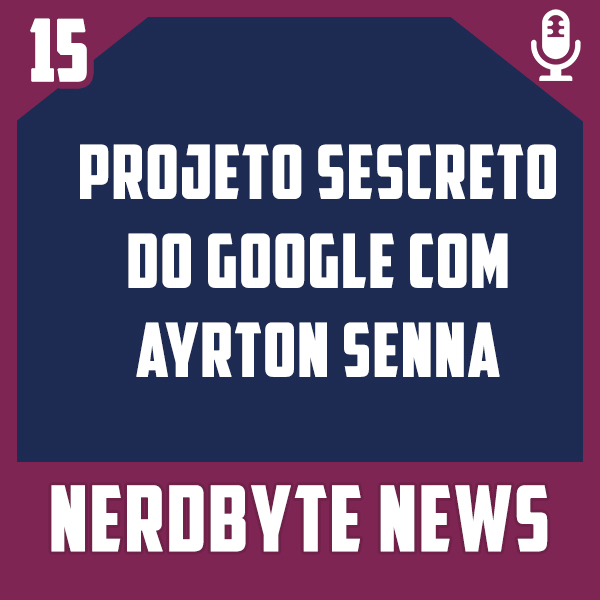 Nerdbyte News #15 – Projeto Secreto Google com Ayrton Senna