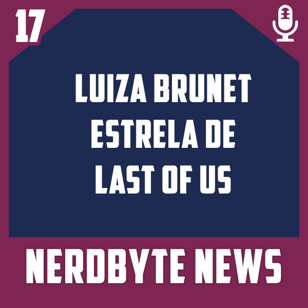 Nerdbyte News #17 – Luiza Brunet estrela de Last of Us