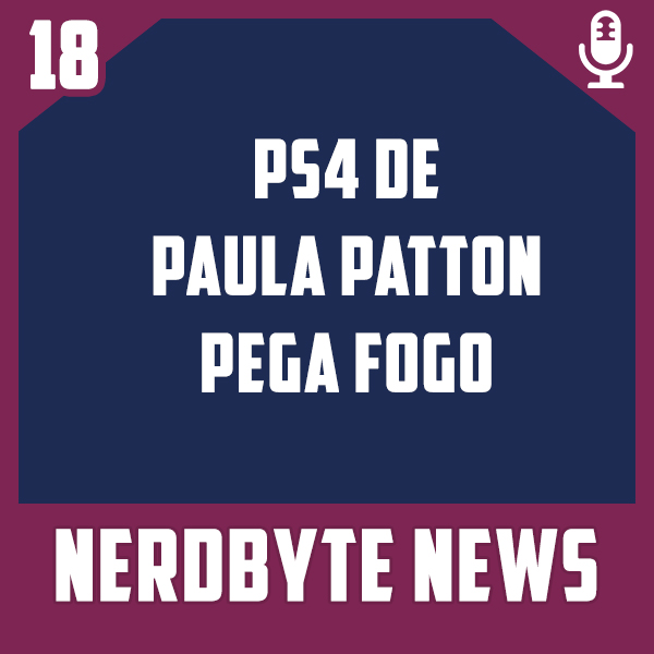 Nerdbyte News #18 – PS4 de Paula Patton pega fogo