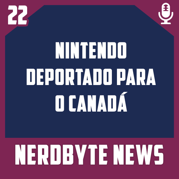 Nerdbyte News #22 – Nintendo deportado para Canadá