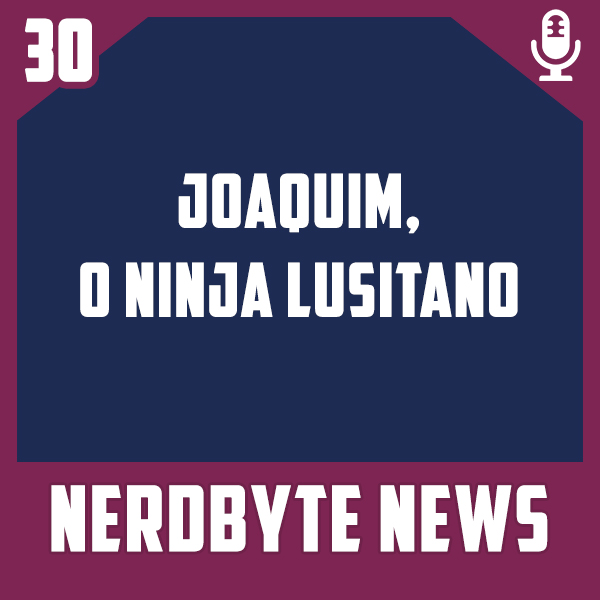 Nerdbyte News #30 – Joaquim, o Ninja Lusitano