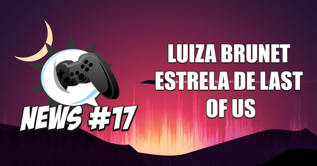 Nerdbyte News #17 - Luiza Brunet estrela de Last of Us