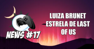 Nerdbyte News #17 - Luiza Brunet estrela de Last of Us