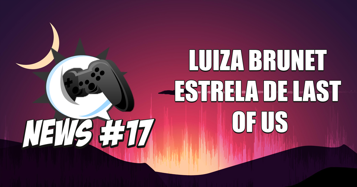 Nerdbyte News #17 – Luiza Brunet estrela de Last of Us