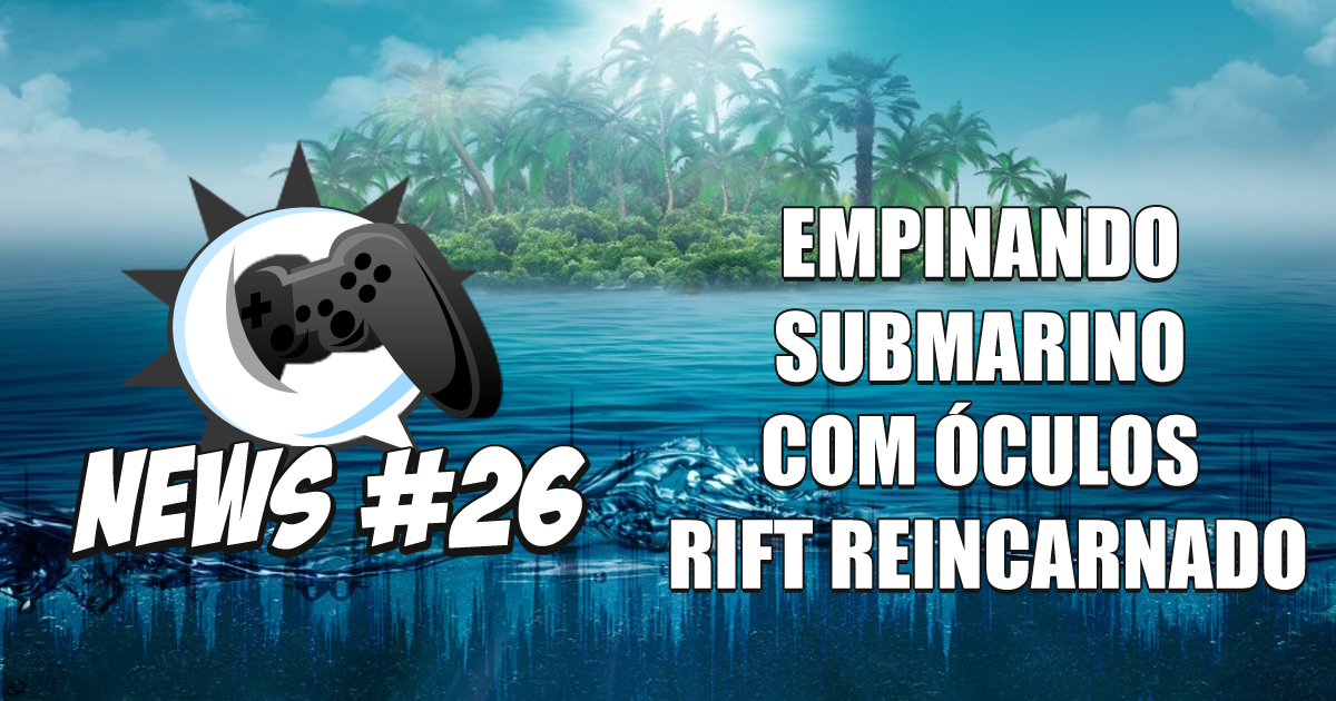 Nerdbyte News #26 – Empinando submarino com óculos Rift reincarnado