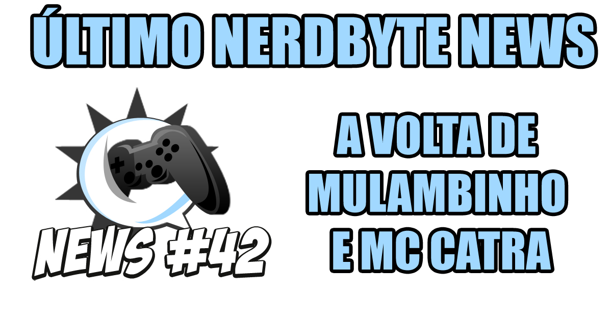 Nerdbyte News #42 – A volta de Mulambinho e MC Catra