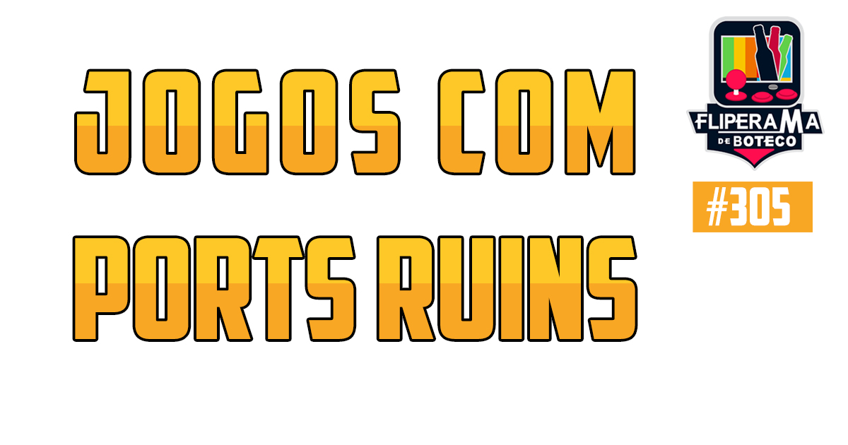 Fliperama de Boteco #305 – Games com Ports Ruins