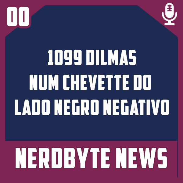 Nerdbyte News #00 – 1099 Dilmas num Chevette do Lado Negro Negativo