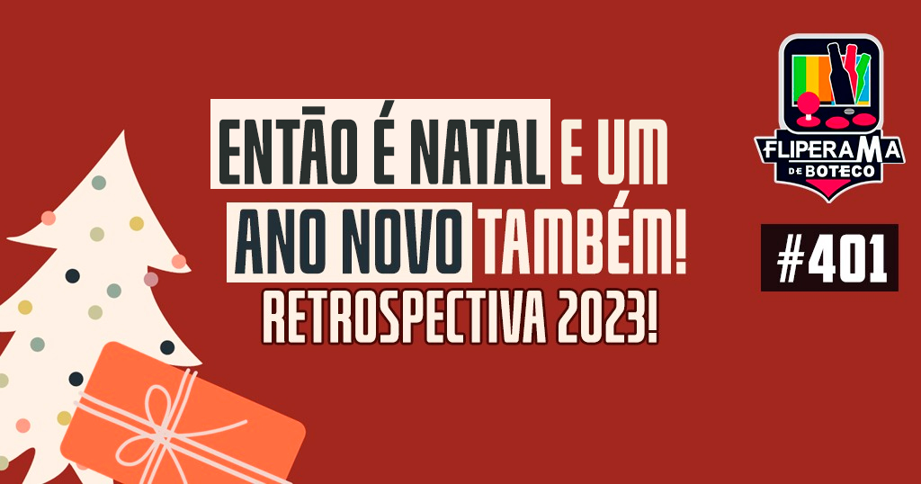 Fliperama de Boteco #401 – Então é Natal e um ano Novo Também! Retrospectiva 2023!