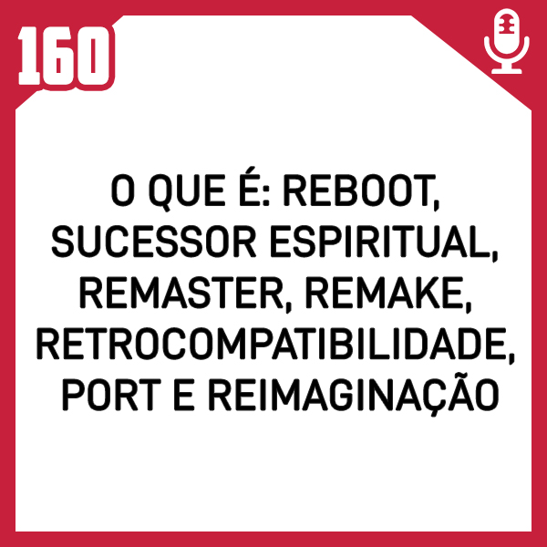 Fliperama de Boteco # 160 – O que é: Reboot, sucessor espiritual, remaster, remake, retrocompatibilidade, port e reimaginação