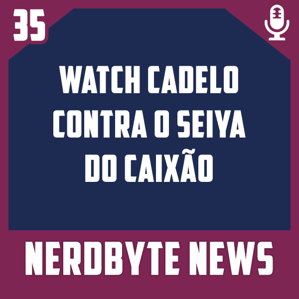 Nerdbyte News #35 – Watch Cadelo contra o Seiya do Caixão