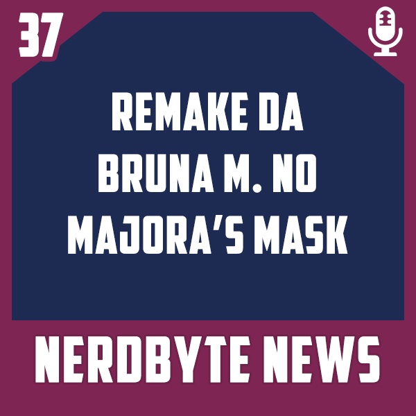 Nerdbyte News #37 – Remake da Bruna M. no Majora’s Mask