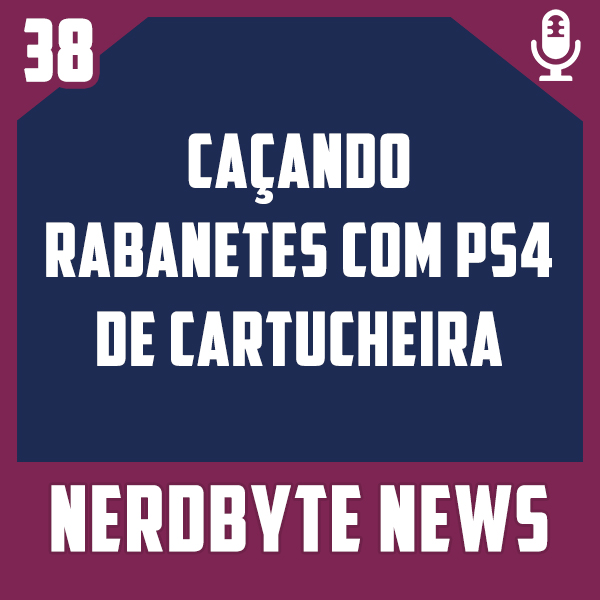 Nerdbyte News #38 – Caçando Rabanetes com PS4 de Cartucheira