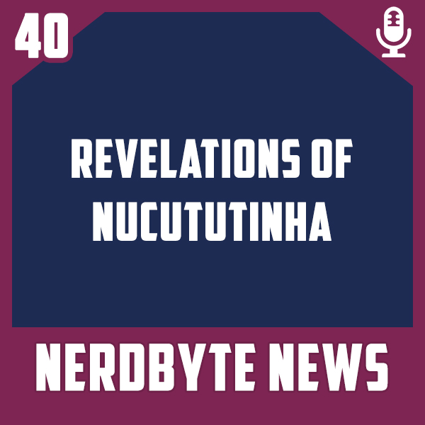 Nerdbyte News #40 – Revelations of Nucututinha