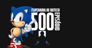 Fliperama de Boteco #500 - Episódio Especial 500